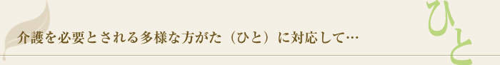 介護を必要とされる多様な方がた（ひと）に対応して